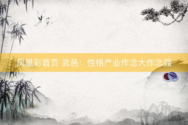 凤凰彩首页 武邑:性格产业作念大作念强