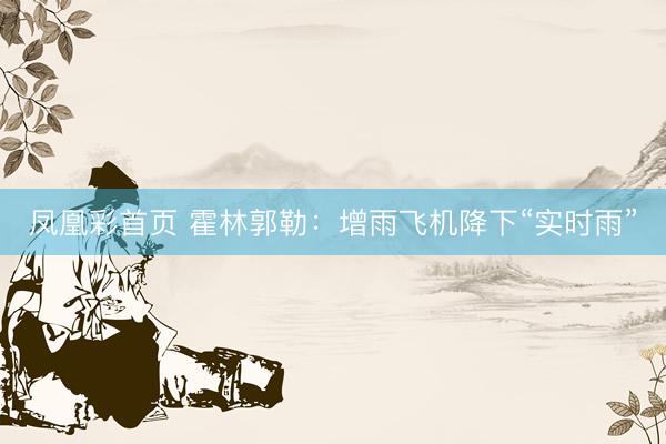 凤凰彩首页 霍林郭勒：增雨飞机降下“实时雨”