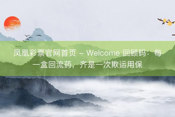 凤凰彩票官网首页 - Welcome 回顾码：每一盒回流药，<a href=