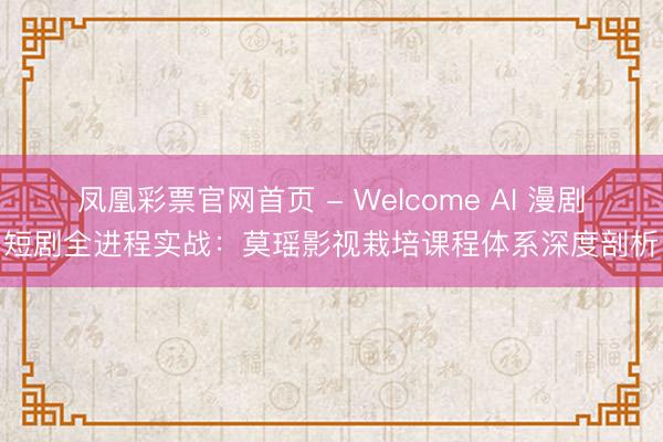 凤凰彩票官网首页 - Welcome AI 漫剧短剧全进程实战:莫瑶影视栽培课程体系深度剖析