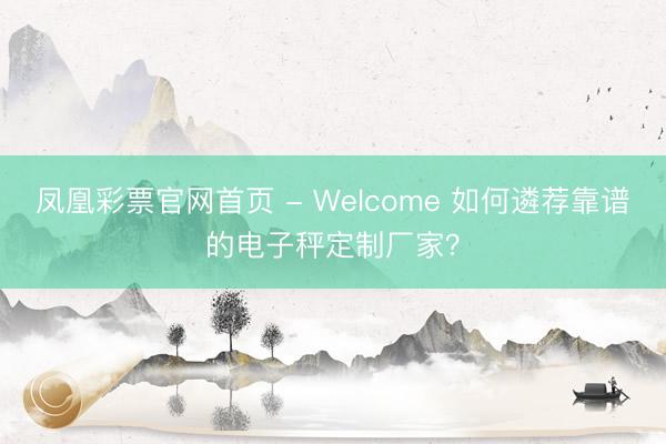 凤凰彩票官网首页 - Welcome 如何遴荐靠谱的电子秤定制厂家？