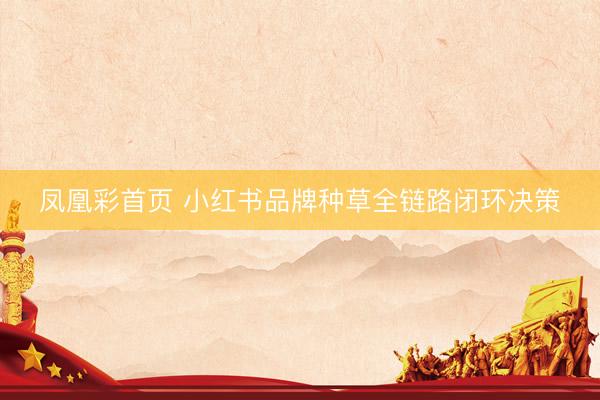 凤凰彩首页 小红书品牌种草全链路闭环决策