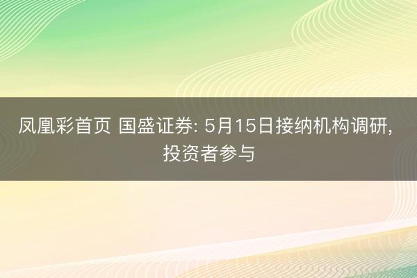 凤凰彩首页 国盛证券: 5月15日接纳机构调研， 投资者参与