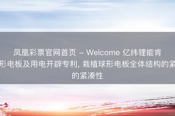 凤凰彩票官网首页 - Welcome 亿纬锂能肯求球形电板及用电开辟专利， 栽植球形电板全体结构的紧凑性