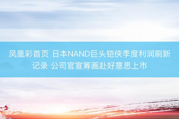 凤凰彩首页 日本NAND巨头铠侠季度利润刷新记录 公司官宣筹画赴好意思上市
