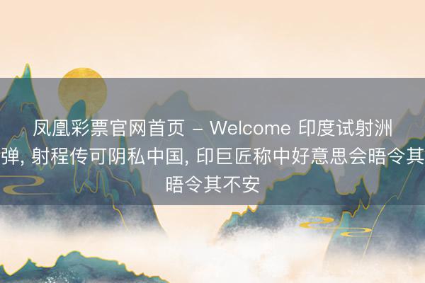 凤凰彩票官网首页 - Welcome 印度试射洲际导弹, 射程传可阴私中国, 印巨匠称中好意思会晤令其不安