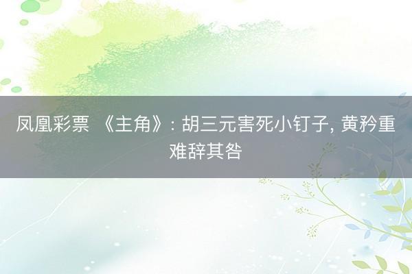 凤凰彩票 《主角》: 胡三元害死小钉子， 黄矜重难辞其咎