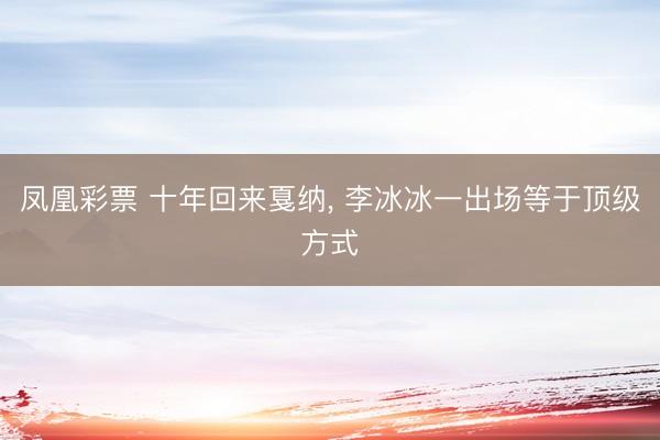 凤凰彩票 十年回来戛纳， 李冰冰一出场等于顶级方式