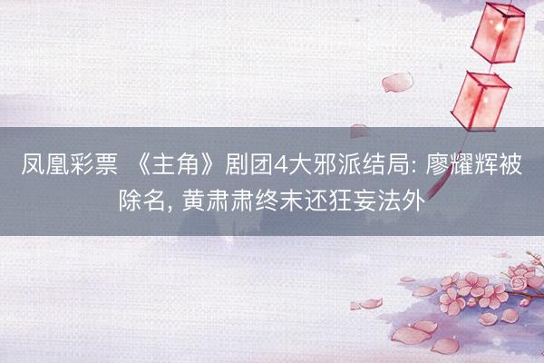 凤凰彩票 《主角》剧团4大邪派结局: 廖耀辉被除名, 黄肃肃终末还狂妄法外