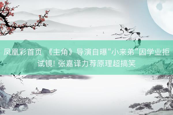 凤凰彩首页 《主角》导演自曝“小来弟”因学业拒试镜! 张嘉译力荐原理超搞笑