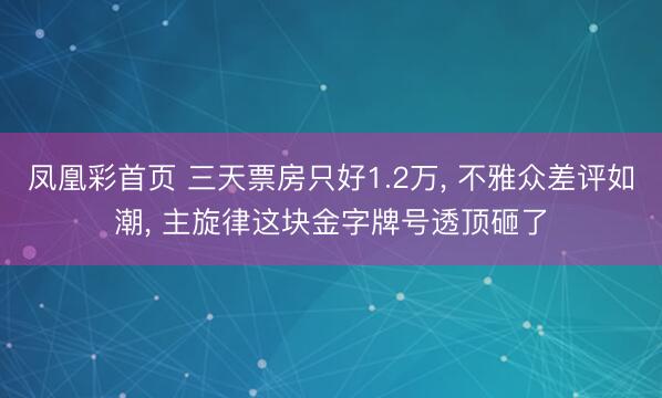凤凰彩首页 三天票房只好1.2万， 不雅众差评如潮， 主旋律这块金字牌号透顶砸了