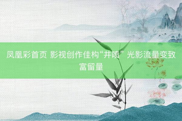 凤凰彩首页 影视创作佳构“井喷” 光影流量变致富留量