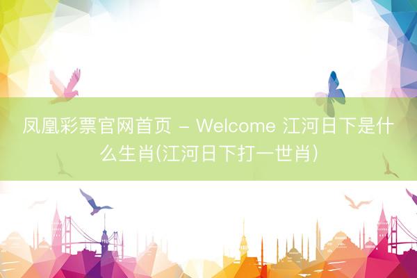 凤凰彩票官网首页 - Welcome 江河日下是什么生肖(江河日下打一世肖)
