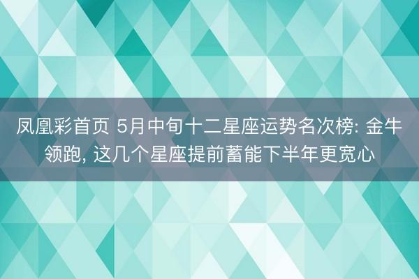 凤凰彩首页 5月中旬十二星座运势名次榜: 金牛领跑, 这几个星座提前蓄能下半年更宽心
