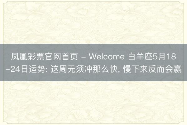凤凰彩票官网首页 - Welcome 白羊座5月18-24日运势: 这周无须冲那么快， 慢下来反而会赢