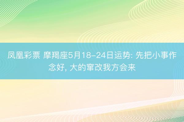 凤凰彩票 摩羯座5月18-24日运势: 先把小事作念好， 大的窜改我方会来