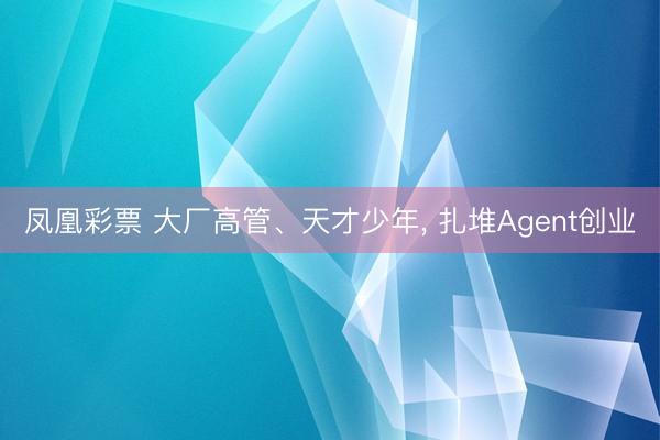 凤凰彩票 大厂高管、天才少年， 扎堆Agent创业