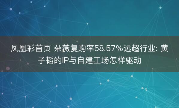 凤凰彩首页 朵薇复购率58.57%远超行业: 黄子韬的IP与自建工场怎样驱动