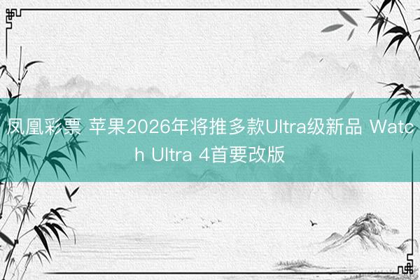 凤凰彩票 苹果2026年将推多款Ultra级新品 Watch Ultra 4首要改版