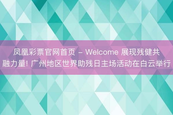 凤凰彩票官网首页 - Welcome 展现残健共融力量! 广州地区世界助残日主场活动在白云举行