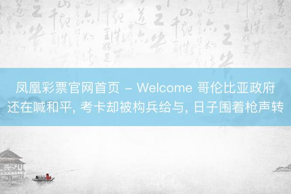 凤凰彩票官网首页 - Welcome 哥伦比亚政府还在喊和平， 考卡却被构兵给与， 日子围着枪声转