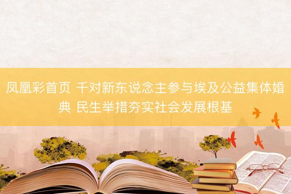 凤凰彩首页 千对新东说念主参与埃及公益集体婚典 民生举措夯实社会发展根基