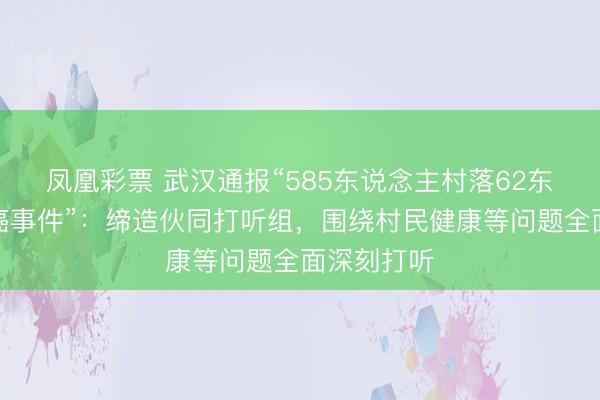 凤凰彩票 武汉通报“585东说念主村落62东说念主患癌事件”:缔造伙同打听组,围绕村民健康等问题全面深刻打听