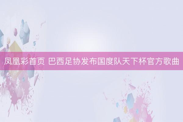 凤凰彩首页 巴西足协发布国度队天下杯官方歌曲