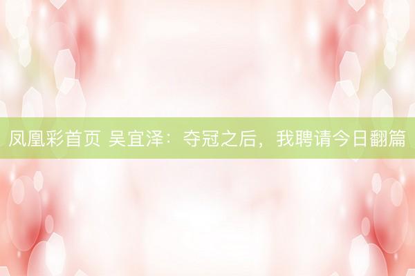 凤凰彩首页 吴宜泽：夺冠之后，我聘请今日翻篇