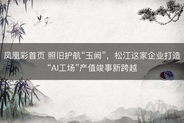 凤凰彩首页 照旧护航“玉阙”，松江这家企业打造“AI工场”产值竣事新跨越