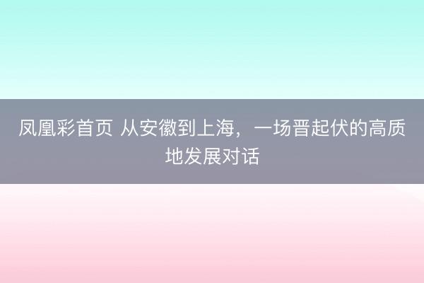 凤凰彩首页 从安徽到上海，一场晋起伏的高质地发展对话