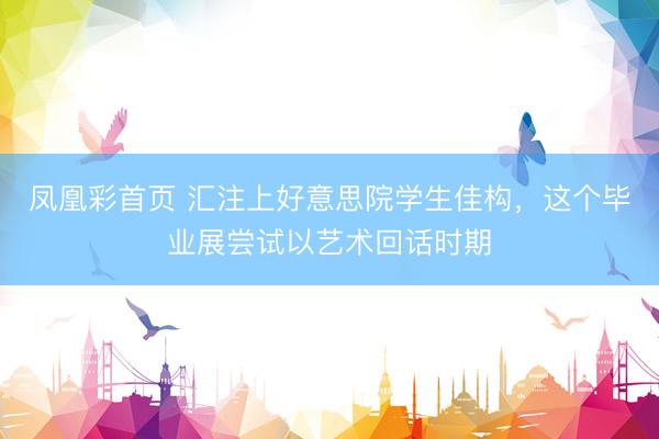 凤凰彩首页 汇注上好意思院学生佳构，这个毕业展尝试以艺术回话时期