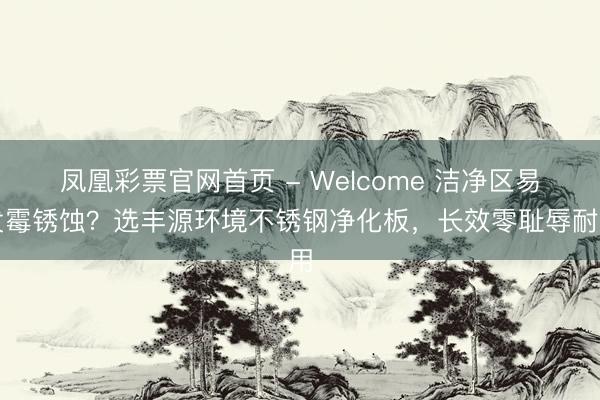 凤凰彩票官网首页 - Welcome 洁净区易发霉锈蚀？选丰源环境不锈钢净化板，长效零耻辱耐用