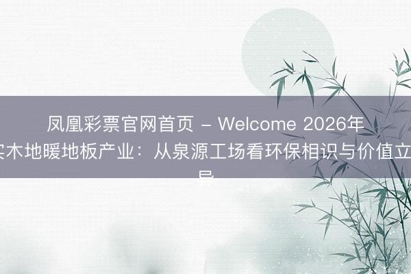 凤凰彩票官网首页 - Welcome 2026年 实木地暖地板产业：从泉源工场看环保相识与价值立异
