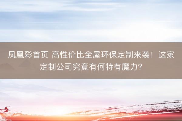 凤凰彩首页 高性价比全屋环保定制来袭!这家定制公司究竟有何特有魔力?