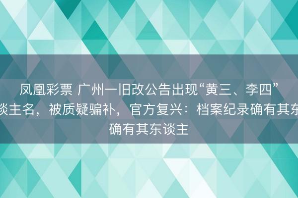 凤凰彩票 广州一旧改公告出现“黄三、李四”等东谈主名，被质疑骗补，官方复兴：档案纪录确有其东谈主