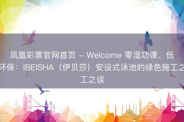 凤凰彩票官网首页 - Welcome 零湿功课、低噪环保：IBEISHA（伊贝莎）安设式泳池的绿色施工之谈