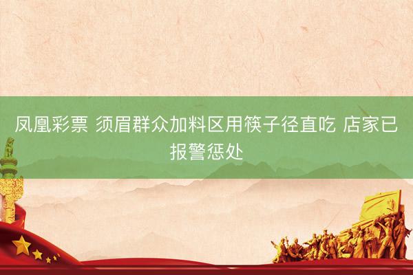 凤凰彩票 须眉群众加料区用筷子径直吃 店家已报警惩处