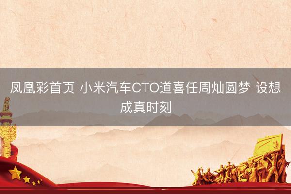 凤凰彩首页 小米汽车CTO道喜任周灿圆梦 设想成真时刻