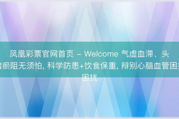 凤凰彩票官网首页 - Welcome 气虚血滞、头绪瘀阻无须怕， 科学防患+饮食保重， 辩别心脑血管困扰