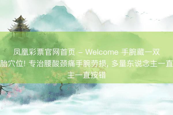凤凰彩票官网首页 - Welcome 手腕藏一双双胞胎穴位! 专治腰酸颈痛手腕劳损， 多量东说念主一直按错
