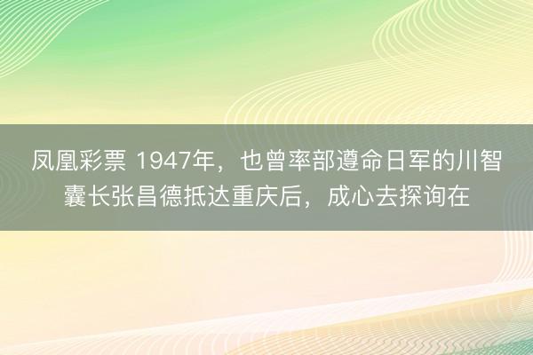 凤凰彩票 1947年，也曾率部遵命日军的川智囊长张昌德抵达重庆后，成心去探询在