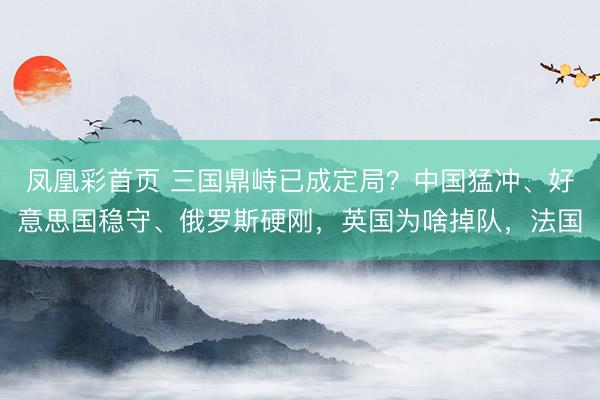 凤凰彩首页 三国鼎峙已成定局？中国猛冲、好意思国稳守、俄罗斯硬刚，英国为啥掉队，法国