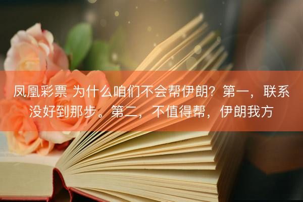 凤凰彩票 为什么咱们不会帮伊朗？第一，联系没好到那步。第二，不值得帮，伊朗我方