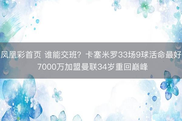 凤凰彩首页 谁能交班？卡塞米罗33场9球活命最好 7000万加盟曼联34岁重回巅峰