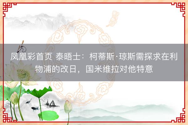 凤凰彩首页 泰晤士：柯蒂斯·琼斯需探求在利物浦的改日，国米维拉对他特意
