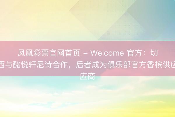 凤凰彩票官网首页 - Welcome 官方：切尔西与酩悦轩尼诗合作，后者成为俱乐部官方香槟供应商