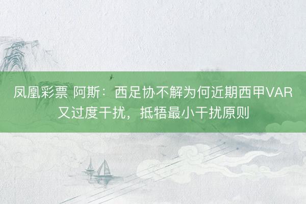 凤凰彩票 阿斯:西足协不解为何近期西甲VAR又过度干扰,抵牾最小干扰原则