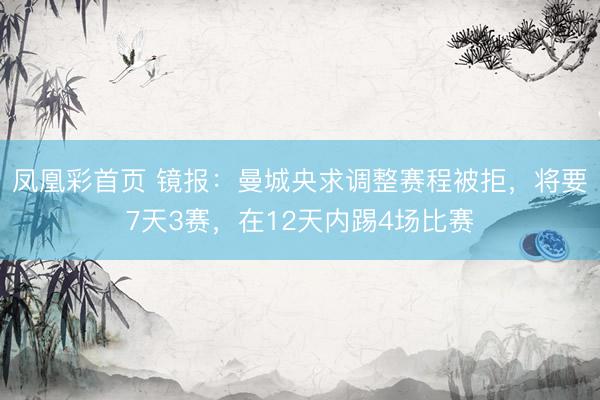 凤凰彩首页 镜报：曼城央求调整赛程被拒，将要7天3赛，在12天内踢4场比赛