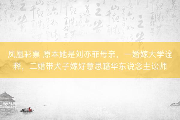 凤凰彩票 原本她是刘亦菲母亲,一婚嫁大学诠释,二婚带犬子嫁好意思籍华东说念主讼师